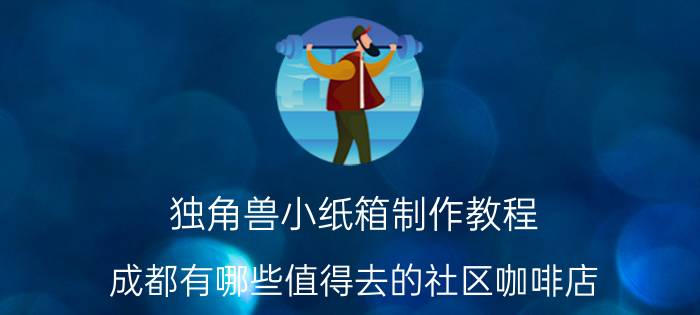 独角兽小纸箱制作教程 成都有哪些值得去的社区咖啡店？